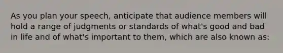 As you plan your speech, anticipate that audience members will hold a range of judgments or standards of what's good and bad in life and of what's important to them, which are also known as: