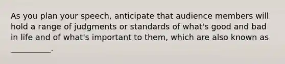 As you plan your speech, anticipate that audience members will hold a range of judgments or standards of what's good and bad in life and of what's important to them, which are also known as __________.