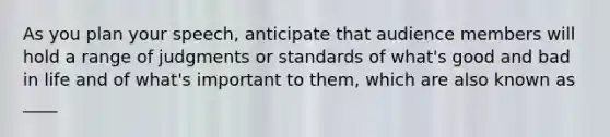 As you plan your speech, anticipate that audience members will hold a range of judgments or standards of what's good and bad in life and of what's important to them, which are also known as ____