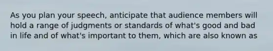 As you plan your speech, anticipate that audience members will hold a range of judgments or standards of what's good and bad in life and of what's important to them, which are also known as