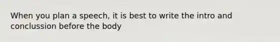 When you plan a speech, it is best to write the intro and conclussion before the body