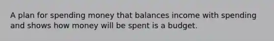 A plan for spending money that balances income with spending and shows how money will be spent is a budget.