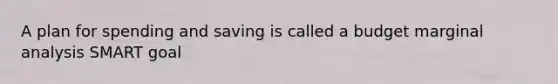 A plan for spending and saving is called a budget marginal analysis SMART goal
