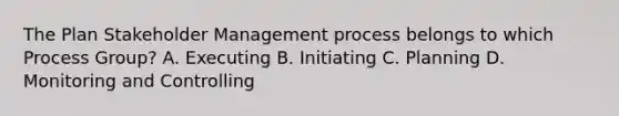 The Plan Stakeholder Management process belongs to which Process Group? A. Executing B. Initiating C. Planning D. Monitoring and Controlling