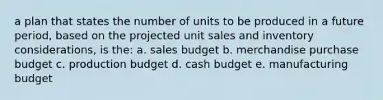 a plan that states the number of units to be produced in a future period, based on the projected unit sales and inventory considerations, is the: a. sales budget b. merchandise purchase budget c. production budget d. cash budget e. manufacturing budget