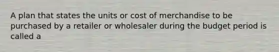 A plan that states the units or cost of merchandise to be purchased by a retailer or wholesaler during the budget period is called a