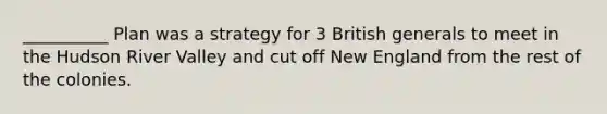 __________ Plan was a strategy for 3 British generals to meet in the Hudson River Valley and cut off New England from the rest of the colonies.