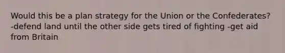 Would this be a plan strategy for the Union or the Confederates? -defend land until the other side gets tired of fighting -get aid from Britain