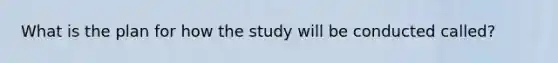 What is the plan for how the study will be conducted called?