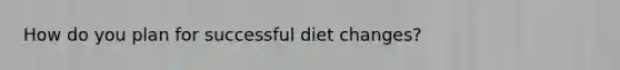 How do you plan for successful diet changes?