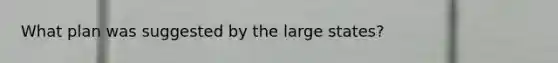 What plan was suggested by the large states?