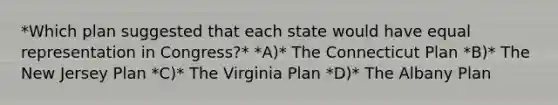 *Which plan suggested that each state would have equal representation in Congress?* *A)* The Connecticut Plan *B)* The New Jersey Plan *C)* The Virginia Plan *D)* The Albany Plan