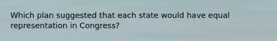 Which plan suggested that each state would have equal representation in Congress?