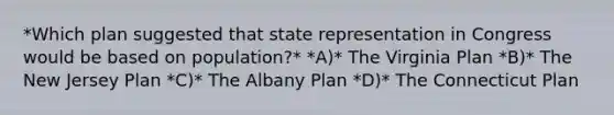 *Which plan suggested that state representation in Congress would be based on population?* *A)* The Virginia Plan *B)* The New Jersey Plan *C)* The Albany Plan *D)* The Connecticut Plan