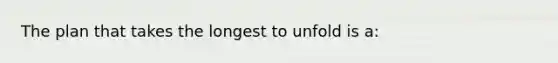 The plan that takes the longest to unfold is a: