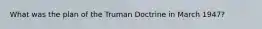 What was the plan of the Truman Doctrine in March 1947?