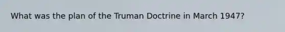 What was the plan of the Truman Doctrine in March 1947?