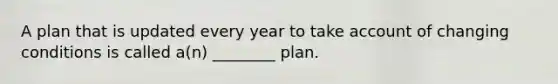 A plan that is updated every year to take account of changing conditions is called a(n) ________ plan.