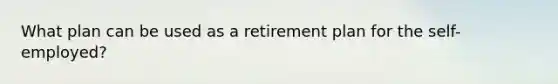 What plan can be used as a retirement plan for the self-employed?