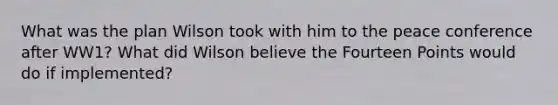 What was the plan Wilson took with him to the peace conference after WW1? What did Wilson believe the Fourteen Points would do if implemented?