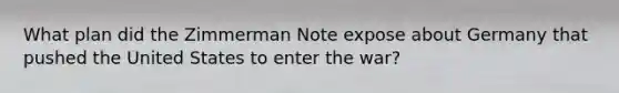 What plan did the Zimmerman Note expose about Germany that pushed the United States to enter the war?