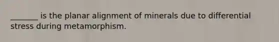 _______ is the planar alignment of minerals due to differential stress during metamorphism.