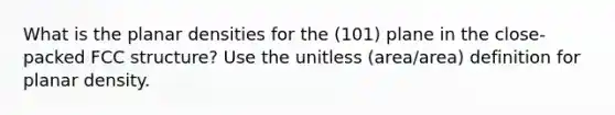 What is the planar densities for the (101) plane in the close-packed FCC structure? Use the unitless (area/area) definition for planar density.