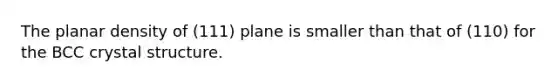 The planar density of (111) plane is smaller than that of (110) for the BCC crystal structure.