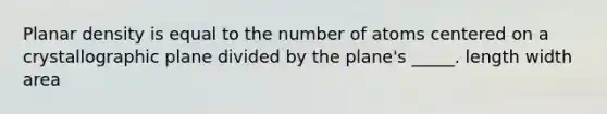 Planar density is equal to the number of atoms centered on a crystallographic plane divided by the plane's _____. length width area