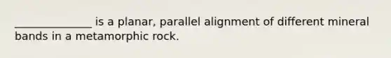 ______________ is a planar, parallel alignment of different mineral bands in a metamorphic rock.