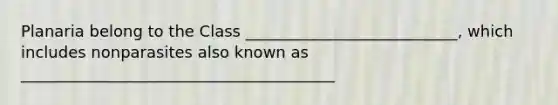 Planaria belong to the Class ___________________________, which includes nonparasites also known as ________________________________________