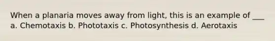 When a planaria moves away from light, this is an example of ___ a. Chemotaxis b. Phototaxis c. Photosynthesis d. Aerotaxis