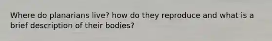 Where do planarians live? how do they reproduce and what is a brief description of their bodies?