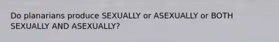 Do planarians produce SEXUALLY or ASEXUALLY or BOTH SEXUALLY AND ASEXUALLY?