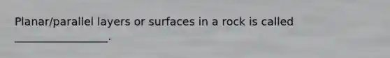 Planar/parallel layers or surfaces in a rock is called _________________.