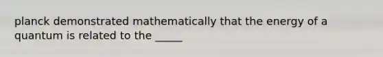 planck demonstrated mathematically that the energy of a quantum is related to the _____