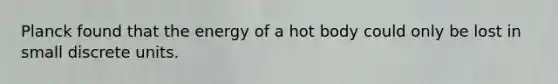 Planck found that the energy of a hot body could only be lost in small discrete units.