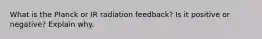 What is the Planck or IR radiation feedback? Is it positive or negative? Explain why.