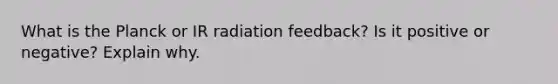 What is the Planck or IR radiation feedback? Is it positive or negative? Explain why.