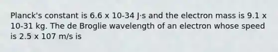 Planck's constant is 6.6 x 10-34 J·s and the electron mass is 9.1 x 10-31 kg. The de Broglie wavelength of an electron whose speed is 2.5 x 107 m/s is