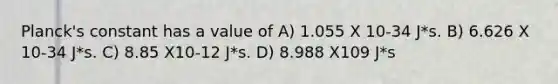 Planck's constant has a value of A) 1.055 X 10-34 J*s. B) 6.626 X 10-34 J*s. C) 8.85 X10-12 J*s. D) 8.988 X109 J*s