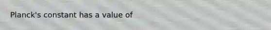 Planck's constant has a value of