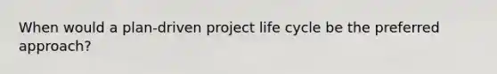 When would a plan-driven project life cycle be the preferred approach?