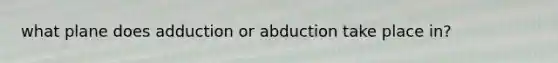 what plane does adduction or abduction take place in?