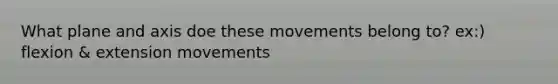 What plane and axis doe these movements belong to? ex:) flexion & extension movements