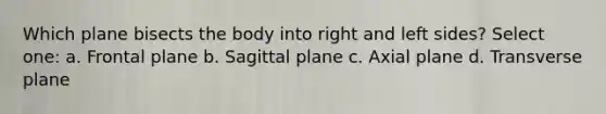 Which plane bisects the body into right and left sides? Select one: a. Frontal plane b. Sagittal plane c. Axial plane d. Transverse plane