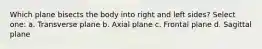 Which plane bisects the body into right and left sides? Select one: a. Transverse plane b. Axial plane c. Frontal plane d. Sagittal plane