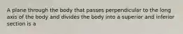 A plane through the body that passes perpendicular to the long axis of the body and divides the body into a superior and inferior section is a