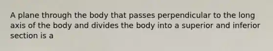 A plane through the body that passes perpendicular to the long axis of the body and divides the body into a superior and inferior section is a