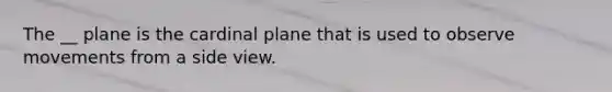 The __ plane is the cardinal plane that is used to observe movements from a side view.